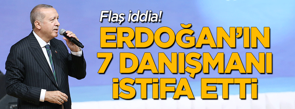 Erdoğan'ın 7 danışmanı istifa etti!