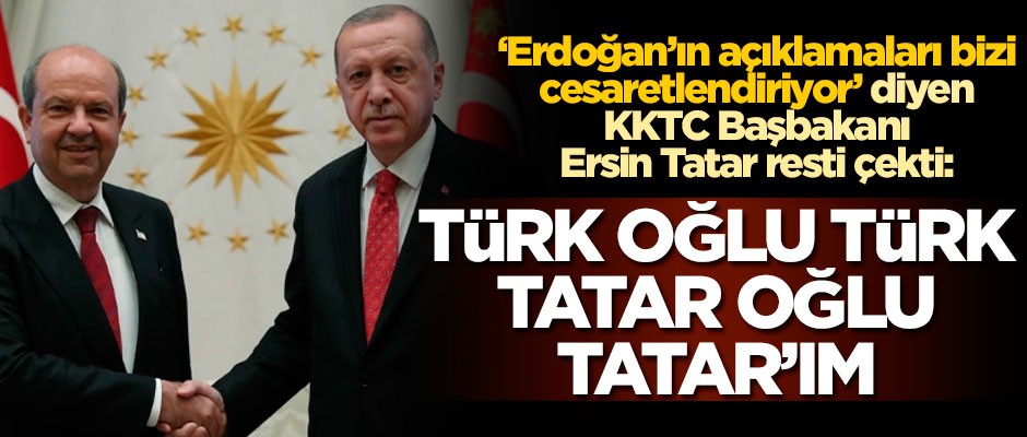 'Erdoğan’ın açıklamaları bizi cesaretlendiriyor' diyen KKTC Başbakanı Ersin Tatar resti çekti: Türk oğlu Türk, Tatar oğlu Tatar’ım