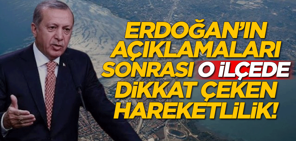 Erdoğan'ın açıklamaları sonrası o ilçede dikkat çeken hareketlilik