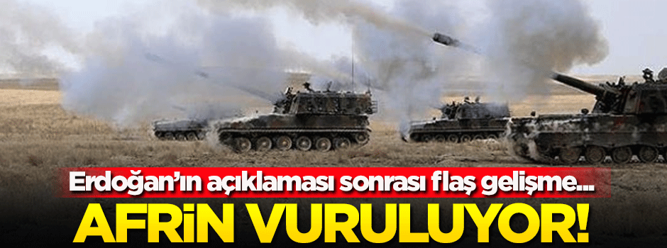 Erdoğan'ın açıklaması sonrası Afrin vurulmaya başlandı