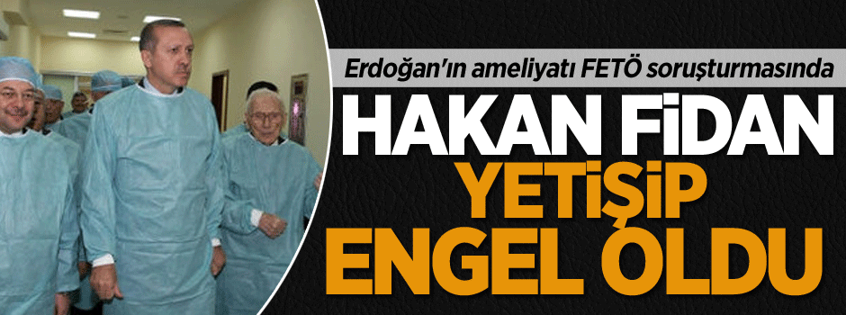 Erdoğan'ın ameliyatı FETÖ soruşturmasında