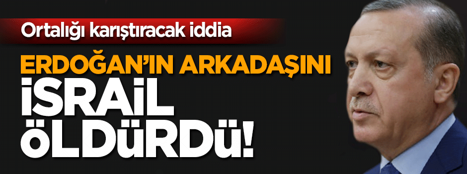 Erdoğan’ın arkadaşının öldürülmesinde İsrail'in parmağı!