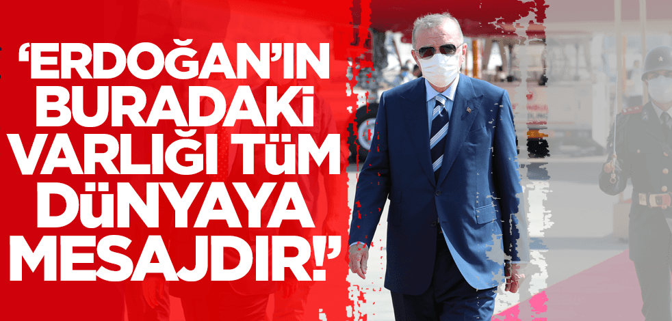 "Erdoğan'ın buradaki varlığı tüm dünyaya mesajdır"