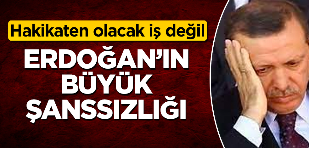 Erdoğan’ın büyük şanssızlığı! Hakikaten olacak iş değil
