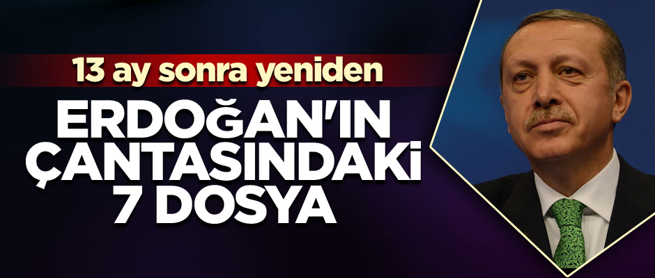 Erdoğan'ın çantasındaki 7 dosya... 13 ay sonra yeniden