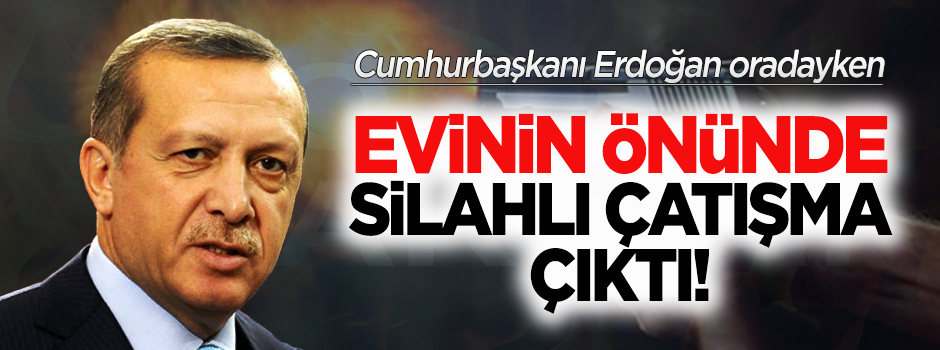 Erdoğan'ın evinin önünde silahlı çatışma çıktı