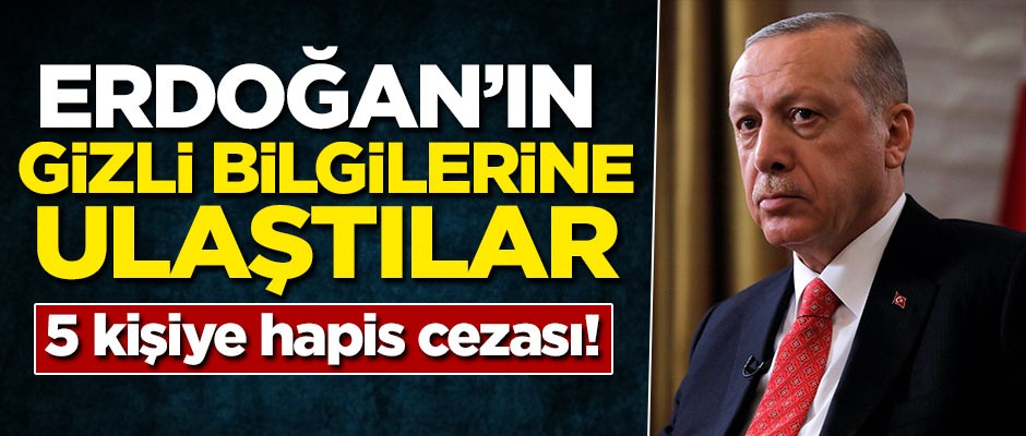 Erdoğan'ın gizli bilgilerine ulaştılar! 5 kişiye hapis cezası