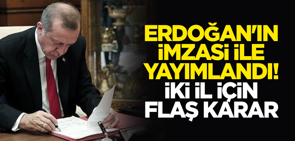 Erdoğan'ın imzası ile yayımlandı! İki il için flaş karar