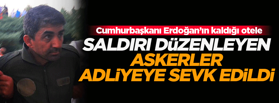 Erdoğan'ın kaldığı otele saldırı düzenleyen askerler adliyede