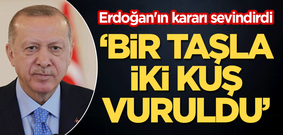 Erdoğan'ın kararı sevindirdi! "Bir taşla iki kuş vuruldu"