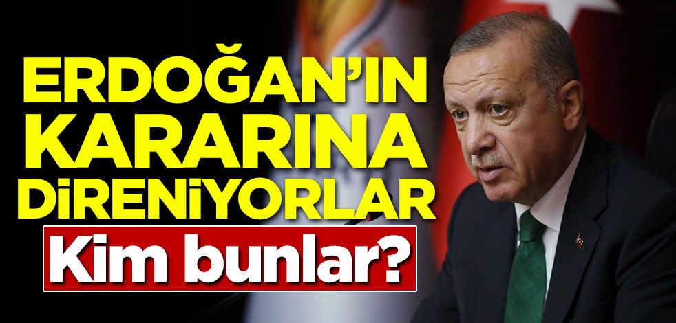 Erdoğan'ın kararına direniyorlar! Kim bunlar?