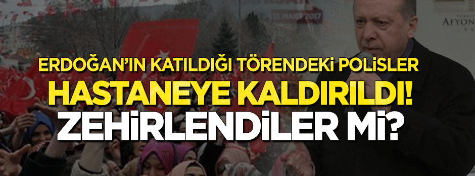 Erdoğan'ın katıldığı törende görev yapan polisler hastaneye kaldırıldı!