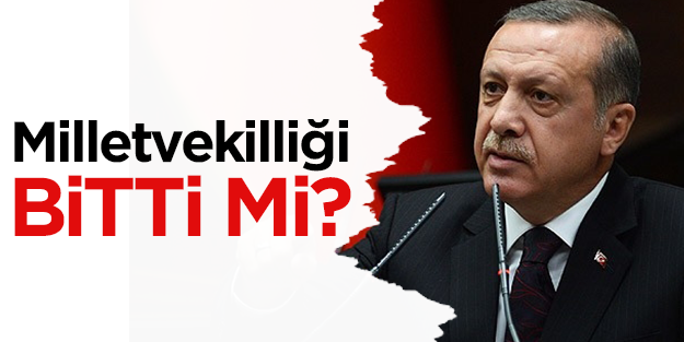 Erdoğan'ın milletvekilliği bitti mi?