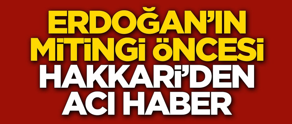 Erdoğan'ın mitingi öncesi Hakkari'den acı haber