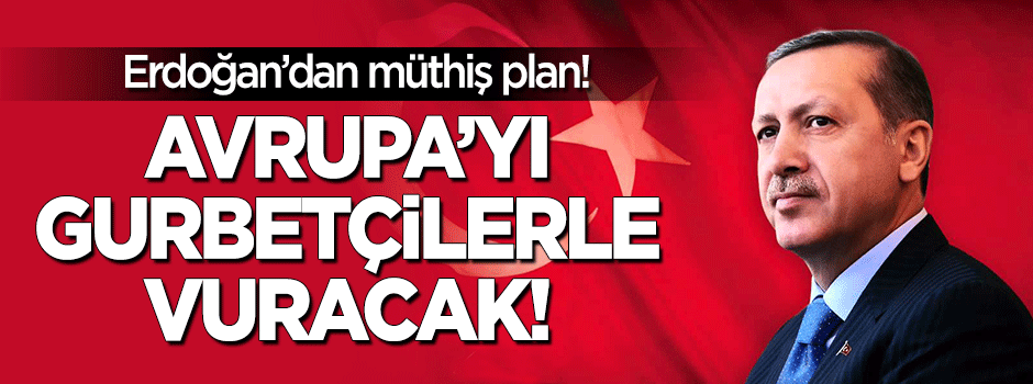 Erdoğan'ın müthiş planı: Avrupa'yı Gurbetçilerle vuracak!