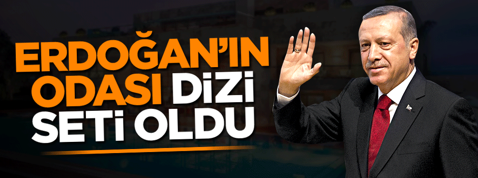 Erdoğan’ın odası dizi seti oldu