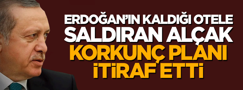 Erdoğan'ın otelini basan hain darbeci dehşet planı itiraf etti