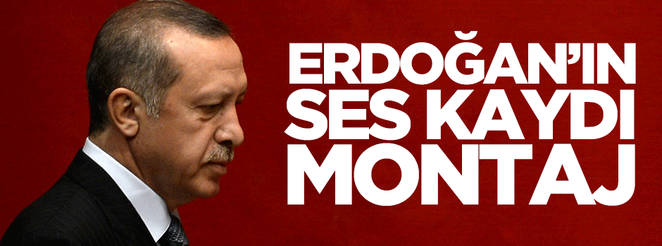Erdoğan'ın ses kayıtları montaj