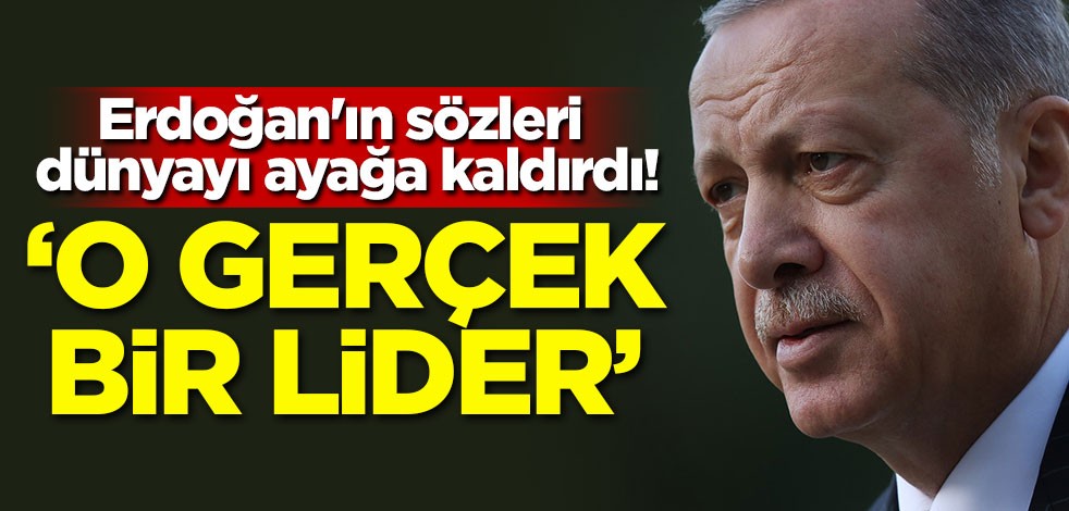 Erdoğan'ın sözleri dünyayı ayağa kaldırdı! 'O gerçek bir lider'