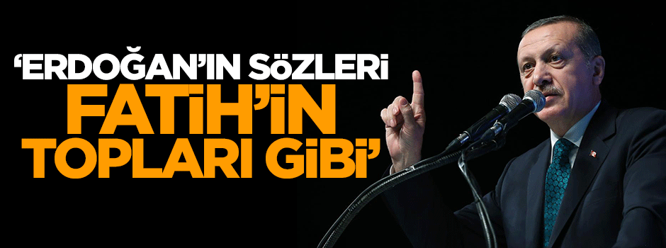 'Erdoğan'ın sözleri Fatih'in topları gibi'
