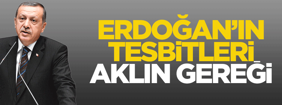 Erdoğan'ın tespitleri aklın gereği