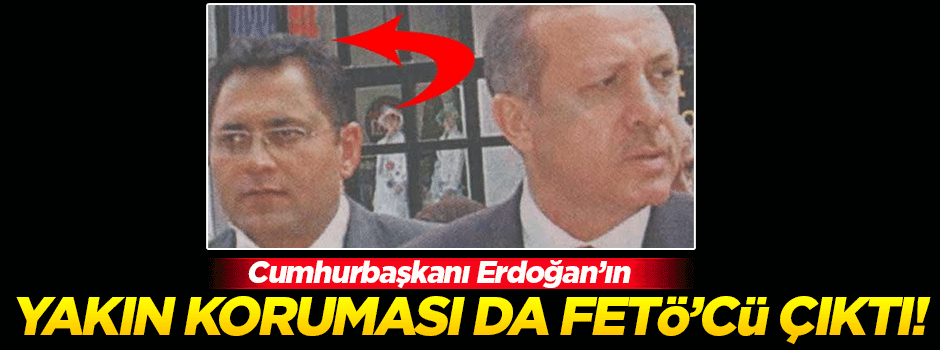 Erdoğan'ın yakın koruması da FETÖ'cü çıktı