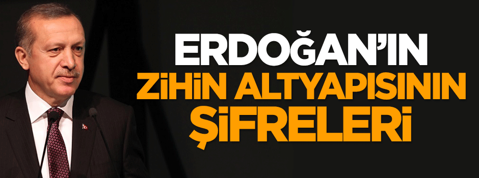 Erdoğan'ın zihin altyapısının şifreleri