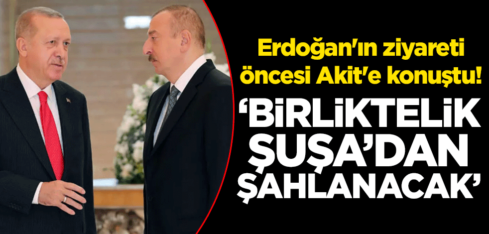 Erdoğan'ın ziyareti öncesi Akit'e konuştu! ‘Birliktelik Şuşa'dan şahlanacak’