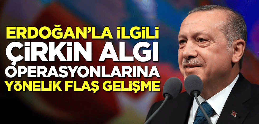 Erdoğan'la ilgili çirkin algı operasyonlarına yönelik flaş gelişme