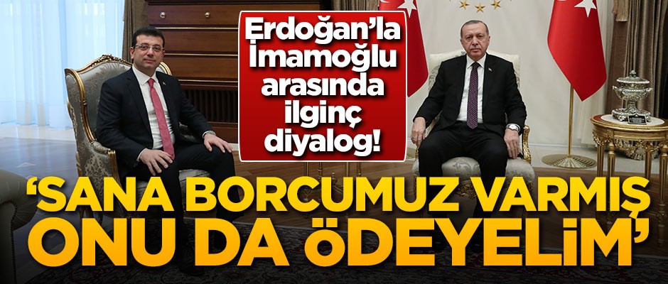 Erdoğan'la İmamoğlu arasında ilginç diyalog: Sana borcumuz varmış, onu da ödeyelim
