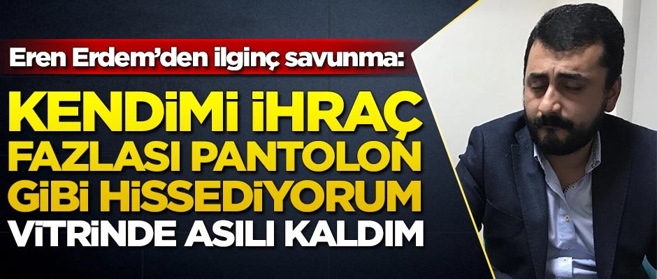 Eren Erdem'den ilginç savunma: Kendimi ihraç fazlası pantolon gibi hissediyorum