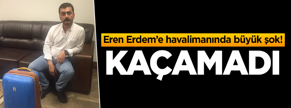 Eren Erdem'e havalimanında şok! Kaçamadı