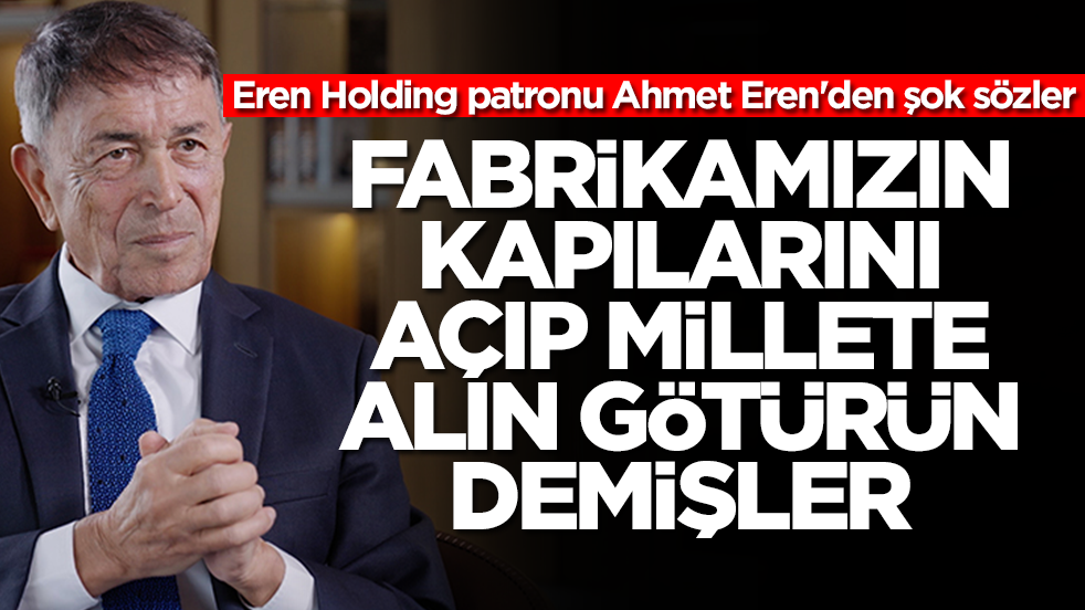 Eren Holding patronu Ahmet Eren'den şok sözler: Fabrikamızın kapılarını açıp millete gelin, götürün demişler