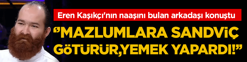 Eren Kaşıkçı'nın naaşını bulan arkadaşı konuştu: Mazlumlara sandviç götürür, yemek yapardı