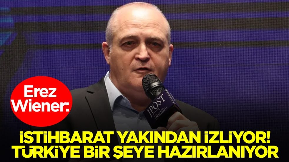 Erez Wiener: İstihbarat yakından izliyor, Türkiye bir şeye hazırlanıyor