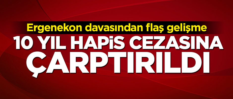 Ergenekon davasından flaş gelişme! 10 yıl hapis cezasına çarptırıldı