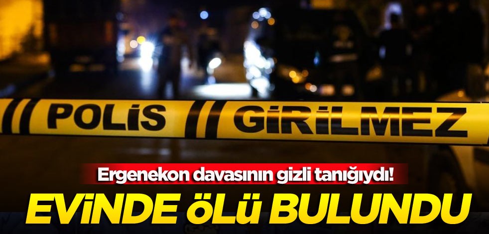 Ergenekon davasının gizli tanığıydı! Evinde ölü bulundu
