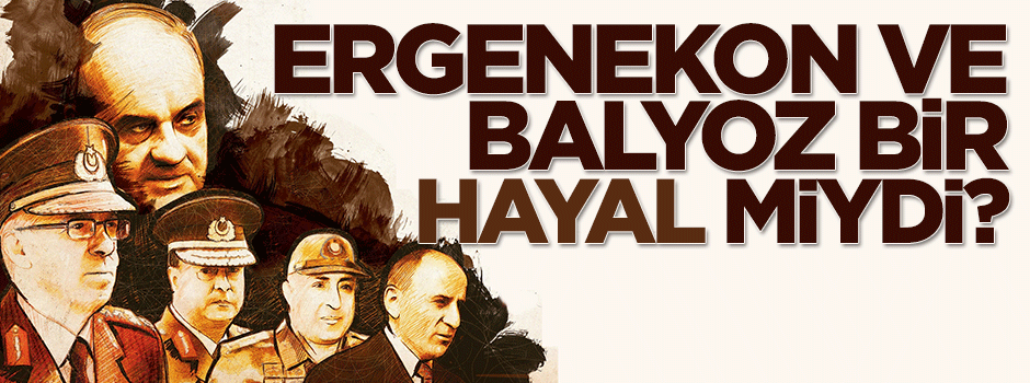 Ergenekon ve Balyoz bir hayal miydi?