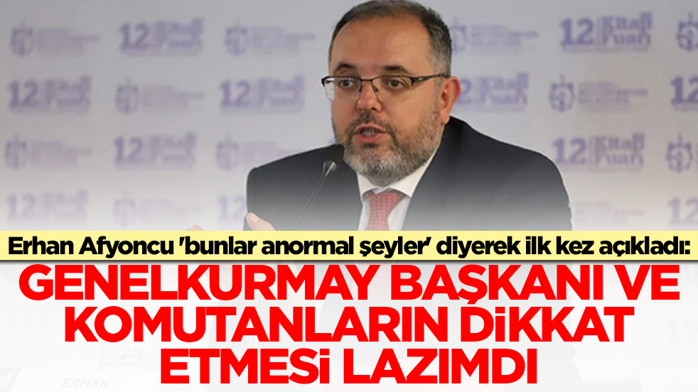 Erhan Afyoncu 'anormal şeylerdi' diyerek açıkladı: Genelkurmay başkanı, komutanlar dikkat etmesi lazımdı