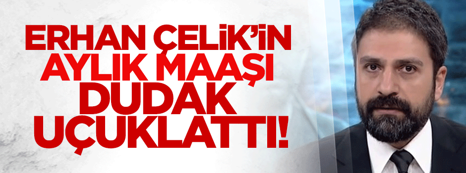 Erhan Çelik'in aylık ücreti dudak uçuklattı!