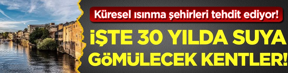 Eriyen buzullar kentleri tehdit ediyor: 30 yıl sonra sular altında kalacak kentler!