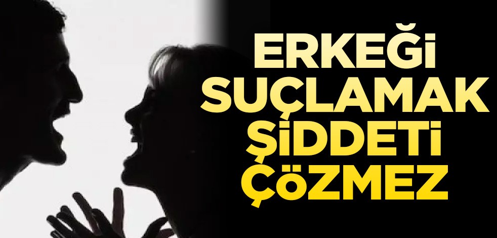 Erkeği suçlamak şiddeti çözmez