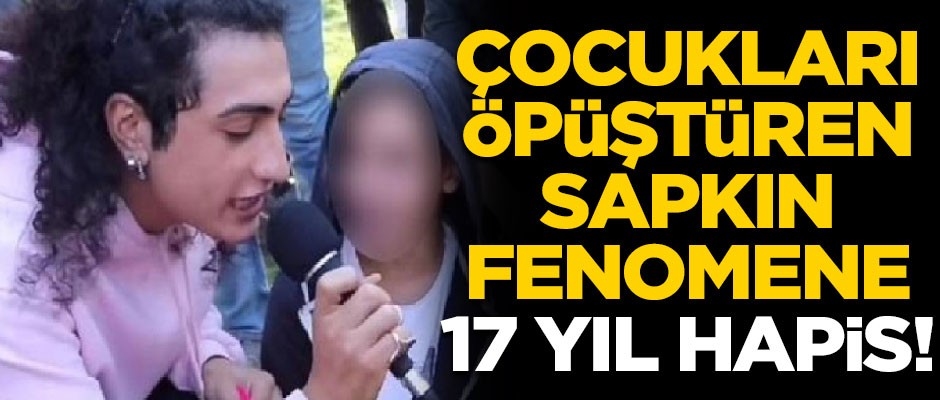 Erkek çocukları öpüştüren sapkın fenomene 17 yıl hapis!
