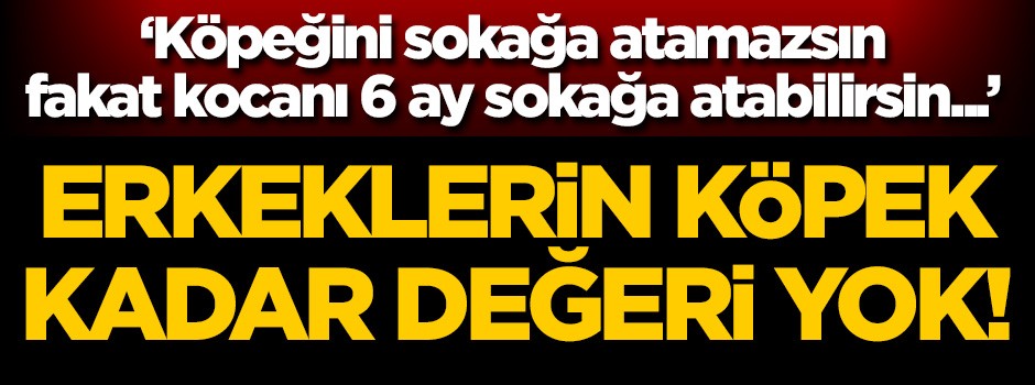 'Erkeklerin köpek kadar değeri yok!'