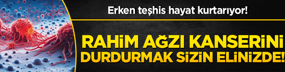 Erken teşhis hayat kurtarıyor! Rahim ağzı kanserini durdurmak sizin elinizde!
