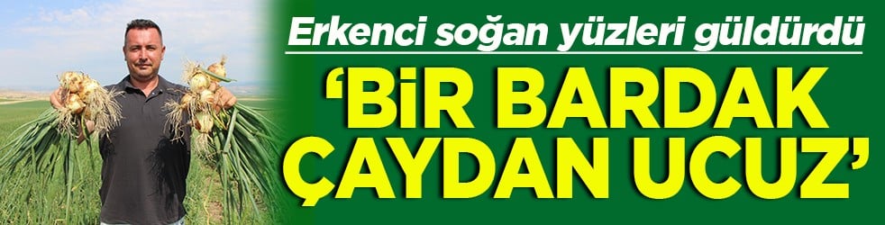 Erkenci soğan yüzleri güldürdü Bir bardak çaydan ucuz