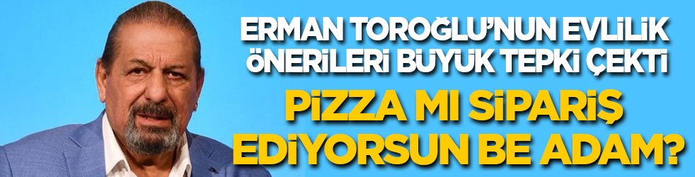 Erman Toroğlu'nun evlilik önerileri tepki çekti: Pizza mı sipariş ediyorsun!