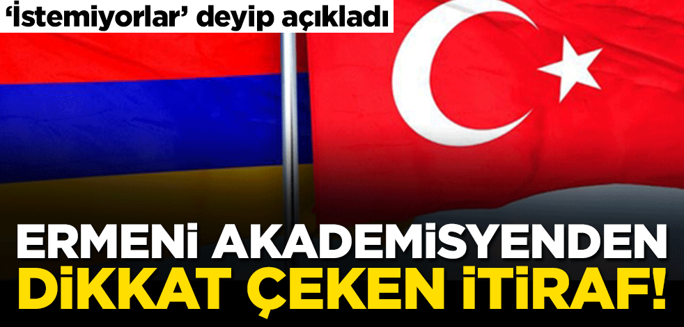 Ermeni akademisyenden dikkat çeken itiraf! "İstemiyorlar" deyip açıkladı
