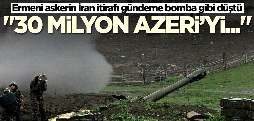 Ermeni askerin İran itirafı gündeme bomba gibi düştü: 30 milyon Azeri'yi...