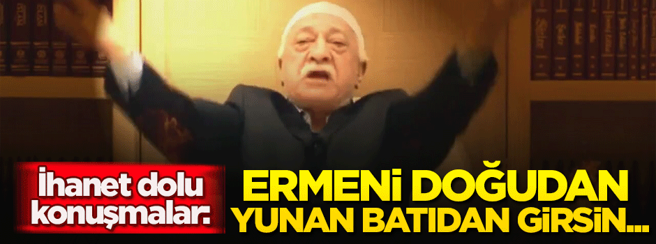 'Ermeni doğudan, Yunan batıdan girse ne güzel olur'